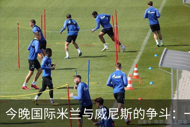 今晚国际米兰与威尼斯的争斗：一场关于积分和意志的较量