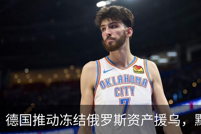 德国推动冻结俄罗斯资产援乌，默茨给俄罗斯加码