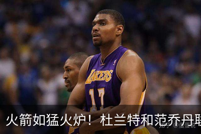 火箭如猛火炉！杜兰特和范乔丹联手烤焦雄鹿
